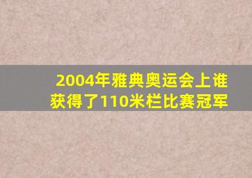 2004年雅典奥运会上谁获得了110米栏比赛冠军