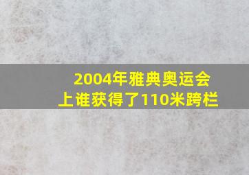 2004年雅典奥运会上谁获得了110米跨栏