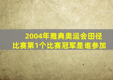 2004年雅典奥运会田径比赛第1个比赛冠军是谁参加