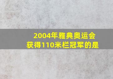 2004年雅典奥运会获得110米栏冠军的是