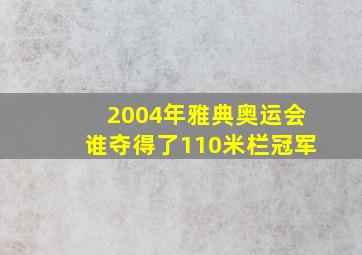 2004年雅典奥运会谁夺得了110米栏冠军