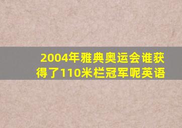 2004年雅典奥运会谁获得了110米栏冠军呢英语