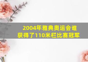 2004年雅典奥运会谁获得了110米栏比赛冠军