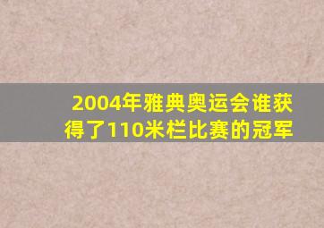 2004年雅典奥运会谁获得了110米栏比赛的冠军