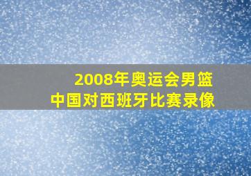 2008年奥运会男篮中国对西班牙比赛录像