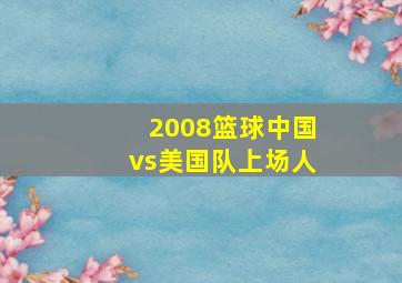 2008篮球中国vs美国队上场人