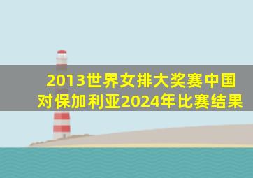 2013世界女排大奖赛中国对保加利亚2024年比赛结果