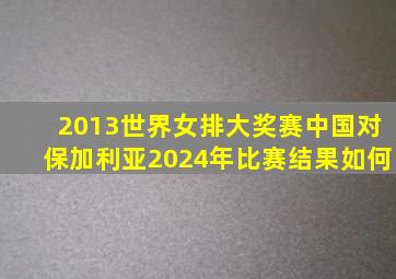 2013世界女排大奖赛中国对保加利亚2024年比赛结果如何