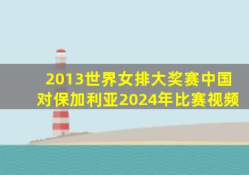 2013世界女排大奖赛中国对保加利亚2024年比赛视频