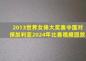 2013世界女排大奖赛中国对保加利亚2024年比赛视频回放