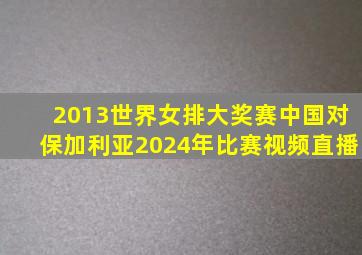 2013世界女排大奖赛中国对保加利亚2024年比赛视频直播