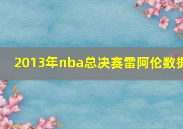 2013年nba总决赛雷阿伦数据