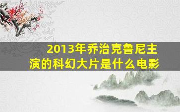 2013年乔治克鲁尼主演的科幻大片是什么电影