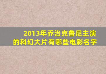 2013年乔治克鲁尼主演的科幻大片有哪些电影名字