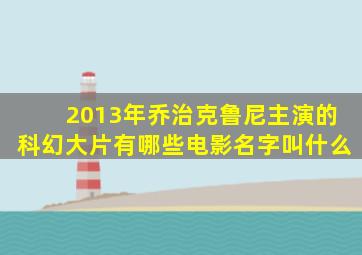 2013年乔治克鲁尼主演的科幻大片有哪些电影名字叫什么