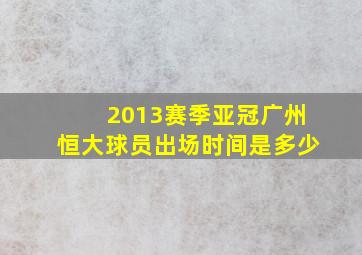 2013赛季亚冠广州恒大球员出场时间是多少