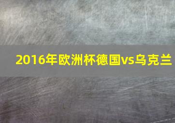 2016年欧洲杯德国vs乌克兰