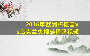 2016年欧洲杯德国vs乌克兰央视转播吗视频