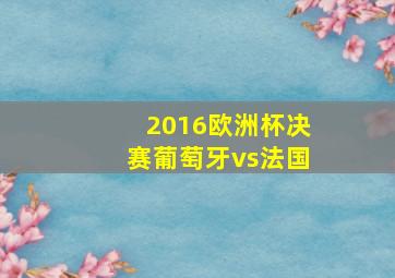 2016欧洲杯决赛葡萄牙vs法国