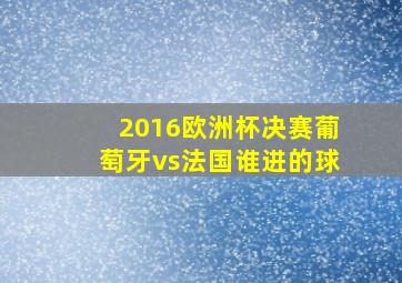 2016欧洲杯决赛葡萄牙vs法国谁进的球