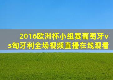 2016欧洲杯小组赛葡萄牙vs匈牙利全场视频直播在线观看