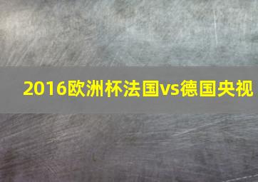 2016欧洲杯法国vs德国央视