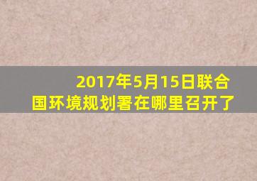 2017年5月15日联合国环境规划署在哪里召开了