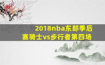 2018nba东部季后赛骑士vs步行者第四场