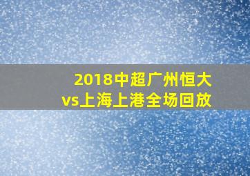 2018中超广州恒大vs上海上港全场回放