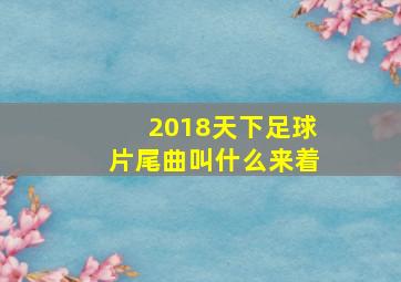 2018天下足球片尾曲叫什么来着