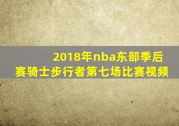 2018年nba东部季后赛骑士步行者第七场比赛视频