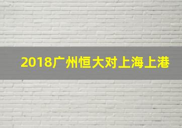 2018广州恒大对上海上港