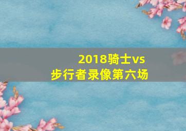 2018骑士vs步行者录像第六场