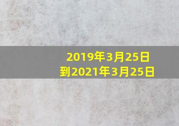 2019年3月25日到2021年3月25日