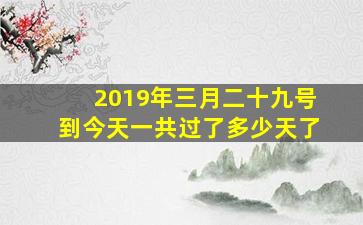 2019年三月二十九号到今天一共过了多少天了