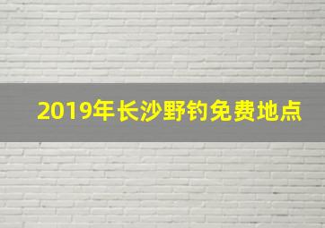 2019年长沙野钓免费地点