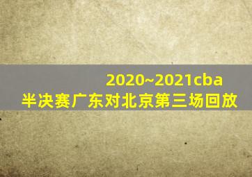 2020~2021cba半决赛广东对北京第三场回放