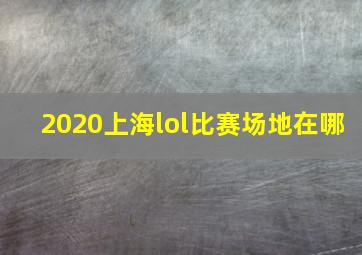 2020上海lol比赛场地在哪