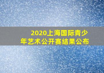 2020上海国际青少年艺术公开赛结果公布