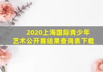 2020上海国际青少年艺术公开赛结果查询表下载