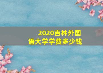 2020吉林外国语大学学费多少钱