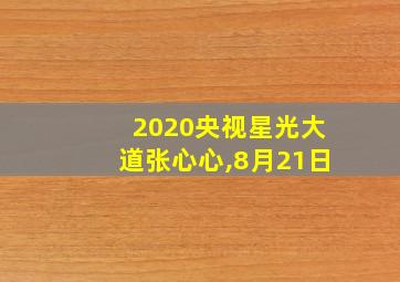 2020央视星光大道张心心,8月21日