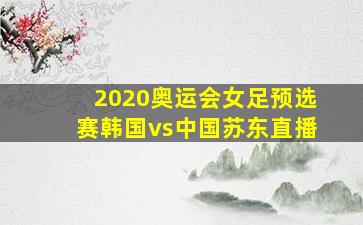 2020奥运会女足预选赛韩国vs中国苏东直播