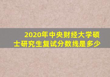 2020年中央财经大学硕士研究生复试分数线是多少