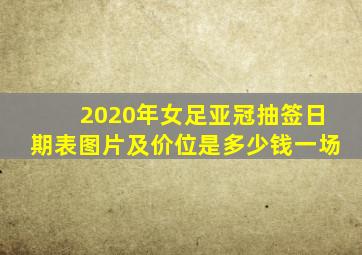 2020年女足亚冠抽签日期表图片及价位是多少钱一场