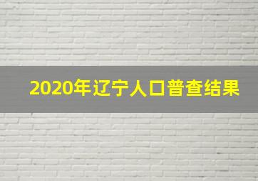 2020年辽宁人口普查结果