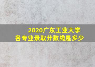 2020广东工业大学各专业录取分数线是多少