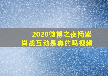 2020微博之夜杨紫肖战互动是真的吗视频