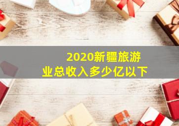 2020新疆旅游业总收入多少亿以下