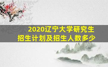 2020辽宁大学研究生招生计划及招生人数多少